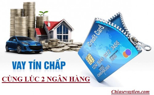 Vay tín chấp cùng lúc 2 ngân hàng có được không mới nhất 2025