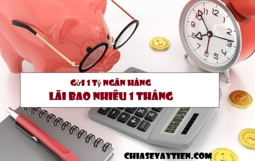 Gửi ngân hàng 1 tỷ, 2 tỷ, 100 tỷ lãi bao nhiêu 1 tháng cập nhật tháng 07/2025